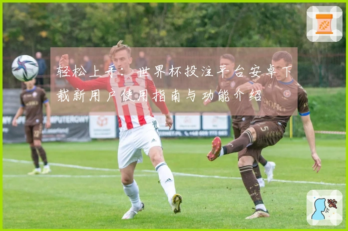 轻松上手：世界杯投注平台安卓下载新用户使用指南与功能介绍