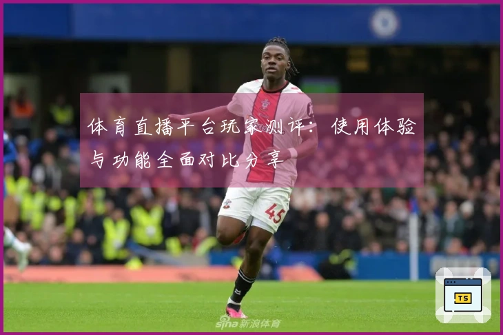 体育直播平台玩家测评：使用体验与功能全面对比分享