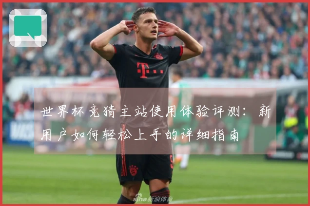 世界杯竞猜主站使用体验评测：新用户如何轻松上手的详细指南