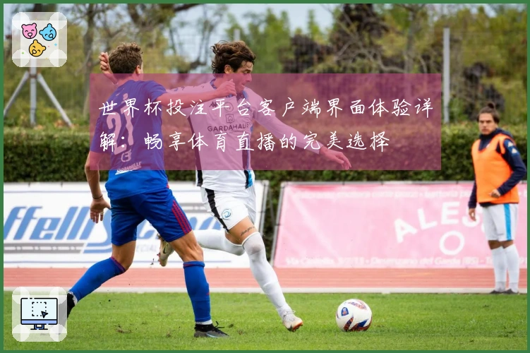 世界杯投注平台客户端界面体验详解:畅享体育直播的完美选择