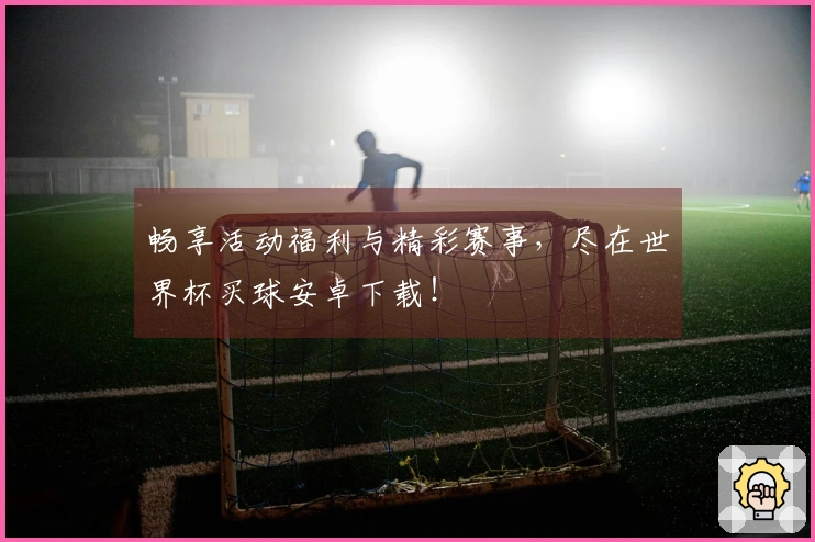畅享活动福利与精彩赛事,尽在世界杯买球安卓下载!