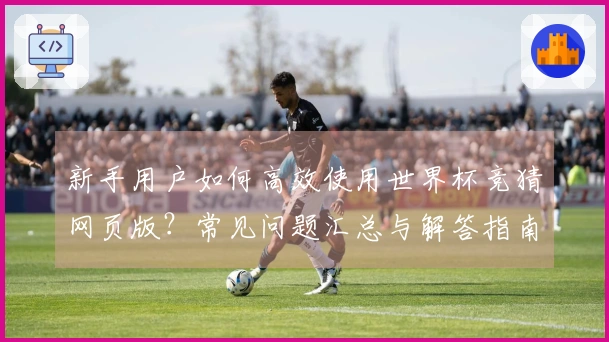 新手用户如何高效使用世界杯竞猜网页版？常见问题汇总与解答指南