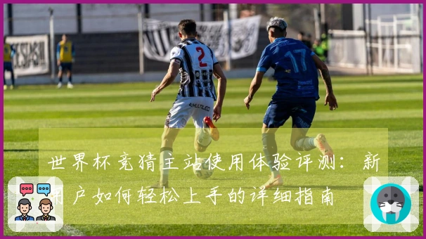世界杯竞猜主站使用体验评测：新用户如何轻松上手的详细指南