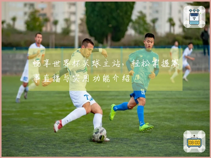 畅享世界杯买球主站,轻松掌握赛事直播与实用功能介绍