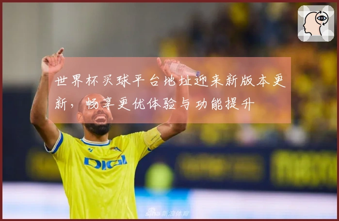 世界杯买球平台地址迎来新版本更新，畅享更优体验与功能提升