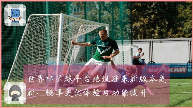 世界杯买球平台地址迎来新版本更新，畅享更优体验与功能提升