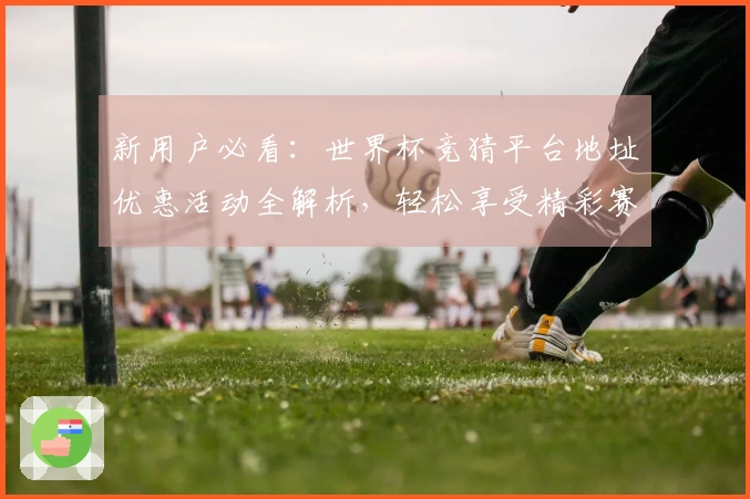 新用户必看：世界杯竞猜平台地址优惠活动全解析，轻松享受精彩赛事体验