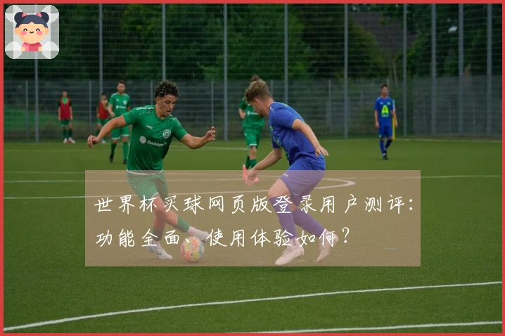 世界杯买球网页版登录用户测评：功能全面、使用体验如何？