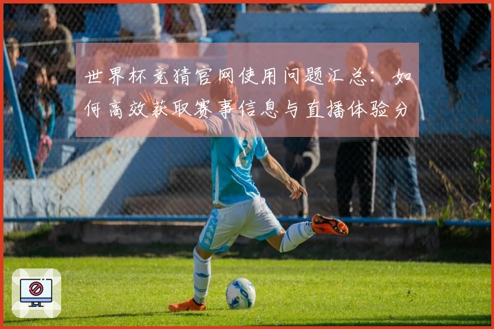 世界杯竞猜官网使用问题汇总：如何高效获取赛事信息与直播体验分享