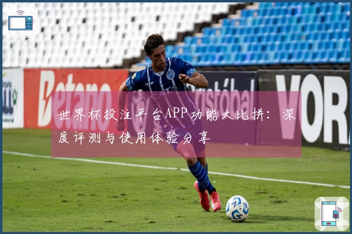 世界杯投注平台APP功能大比拼：深度评测与使用体验分享