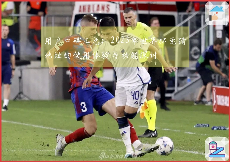 用户口碑汇总：2023年世界杯竞猜地址的使用体验与功能探讨