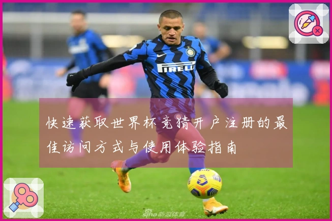 快速获取世界杯竞猜开户注册的最佳访问方式与使用体验指南