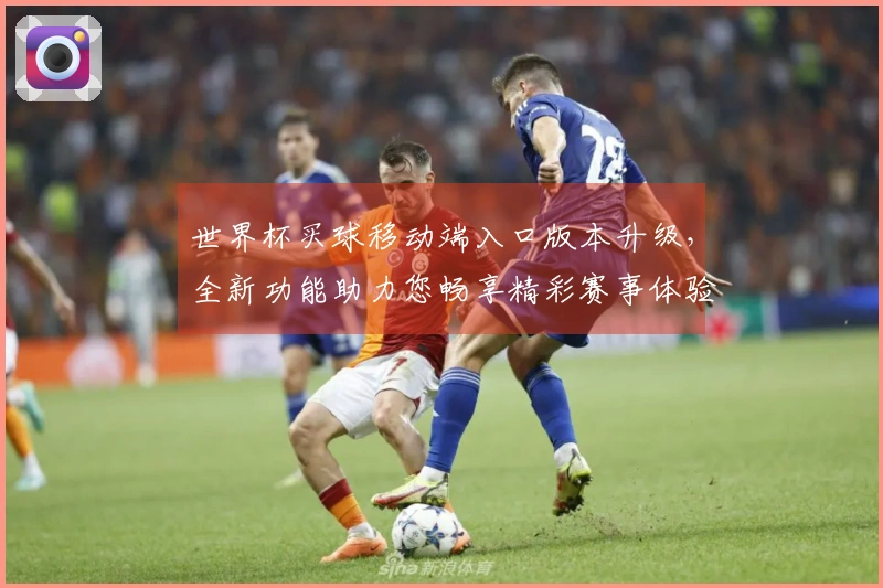 世界杯买球移动端入口版本升级，全新功能助力您畅享精彩赛事体验