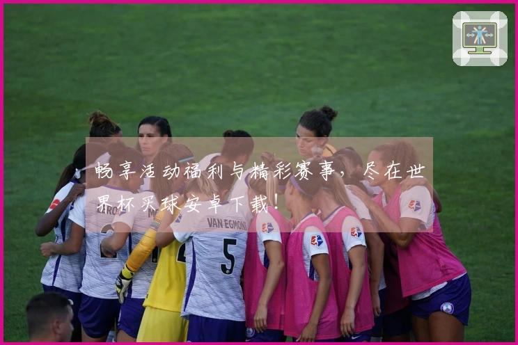 畅享活动福利与精彩赛事，尽在世界杯买球安卓下载！