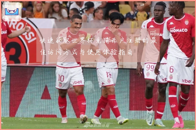 快速获取世界杯竞猜开户注册的最佳访问方式与使用体验指南