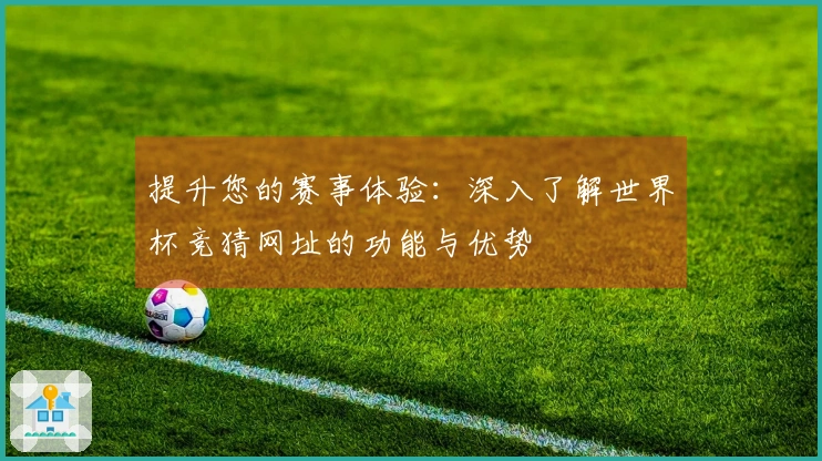 提升您的赛事体验：深入了解世界杯竞猜网址的功能与优势